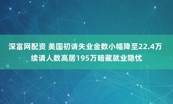 深富网配资 美国初请失业金数小幅降至22.4万 续请人数高居195万暗藏就业隐忧