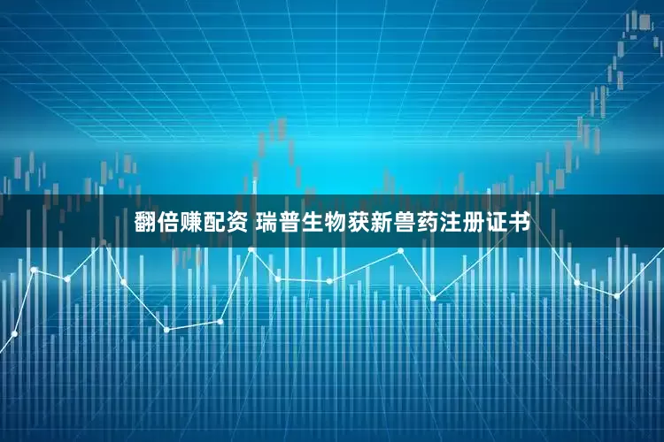 翻倍赚配资 瑞普生物获新兽药注册证书