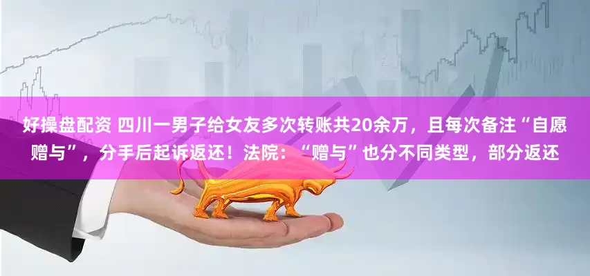 好操盘配资 四川一男子给女友多次转账共20余万，且每次备注“自愿赠与”，分手后起诉返还！法院：“赠与”也分不同类型，部分返还
