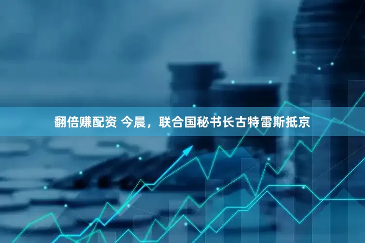 翻倍赚配资 今晨，联合国秘书长古特雷斯抵京