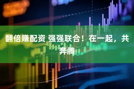 翻倍赚配资 强强联合！在一起，共奔腾