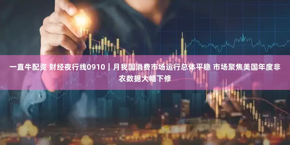 一直牛配资 财经夜行线0910｜月我国消费市场运行总体平稳 市场聚焦美国年度非农数据大幅下修