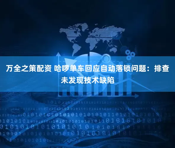 万全之策配资 哈啰单车回应自动落锁问题：排查未发现技术缺陷