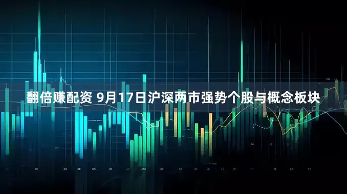 翻倍赚配资 9月17日沪深两市强势个股与概念板块
