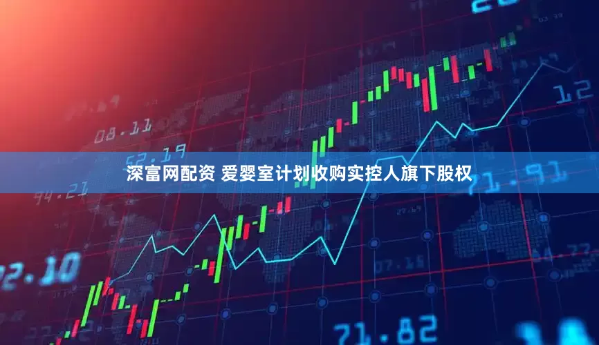 深富网配资 爱婴室计划收购实控人旗下股权