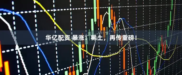 华亿配资 暴涨！稀土，再传重磅！