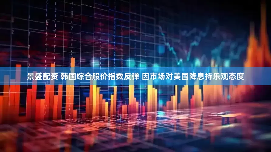 景盛配资 韩国综合股价指数反弹 因市场对美国降息持乐观态度