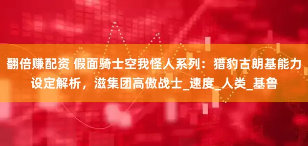 翻倍赚配资 假面骑士空我怪人系列：猎豹古朗基能力设定解析，滋集团高傲战士_速度_人类_基鲁