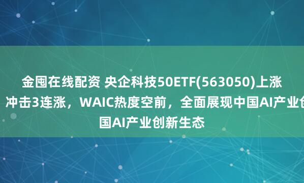 金囤在线配资 央企科技50ETF(563050)上涨1.55%，冲击3连涨，WAIC热度空前，全面展现中国AI产业创新生态