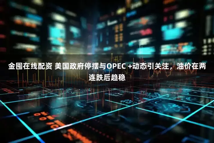 金囤在线配资 美国政府停摆与OPEC +动态引关注,油价在两连跌后趋稳