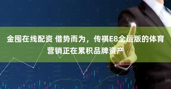 金囤在线配资 借势而为，传祺E8全运版的体育营销正在累积品牌资产