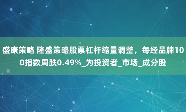 盛康策略 隆盛策略股票杠杆缩量调整，每经品牌100指数周跌0.49%_为投资者_市场_成分股