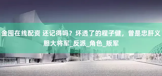 金囤在线配资 还记得吗？坏透了的程子健，曾是忠肝义胆大将军_反派_角色_叛军