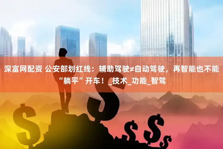 深富网配资 公安部划红线：辅助驾驶≠自动驾驶，再智能也不能“躺平”开车！_技术_功能_智驾