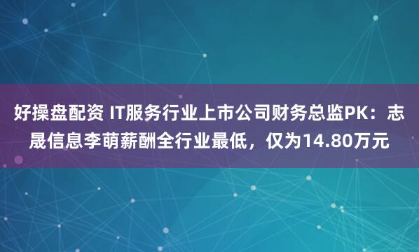 好操盘配资 IT服务行业上市公司财务总监PK：志晟信息李萌薪酬全行业最低，仅为14.80万元