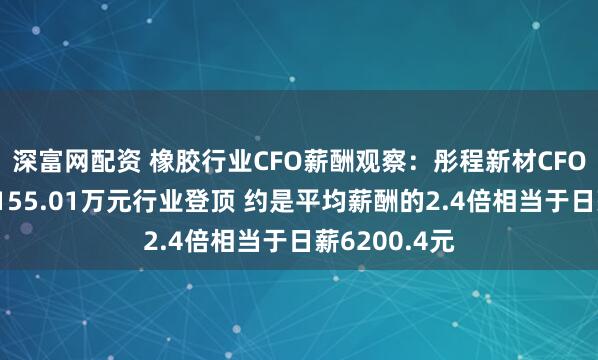 深富网配资 橡胶行业CFO薪酬观察：彤程新材CFO俞尧明年薪155.01万元行业登顶 约是平均薪酬的2.4倍相当于日薪6200.4元