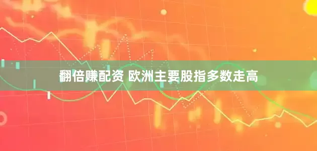 翻倍赚配资 欧洲主要股指多数走高