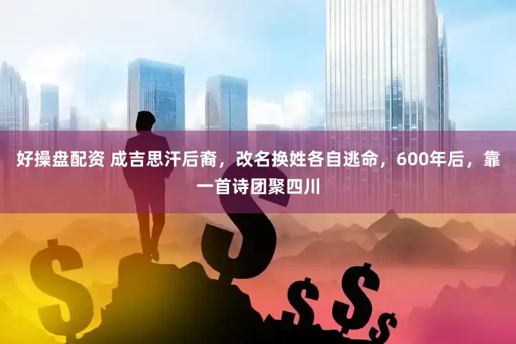 好操盘配资 成吉思汗后裔，改名换姓各自逃命，600年后，靠一首诗团聚四川