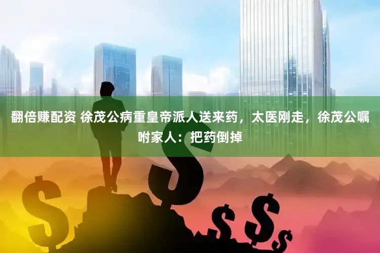 翻倍赚配资 徐茂公病重皇帝派人送来药，太医刚走，徐茂公嘱咐家人：把药倒掉