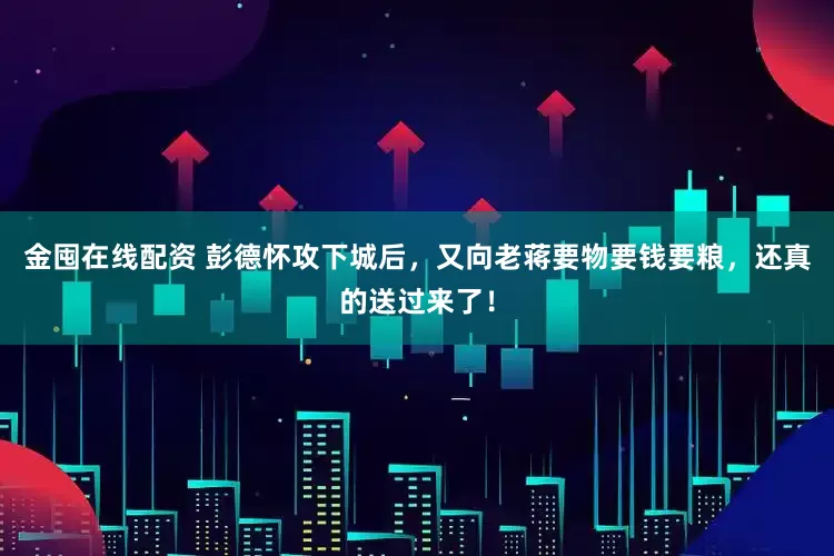 金囤在线配资 彭德怀攻下城后，又向老蒋要物要钱要粮，还真的送过来了！