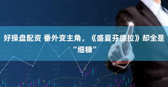 好操盘配资 番外变主角，《盛夏芬德拉》却全是“细糠”
