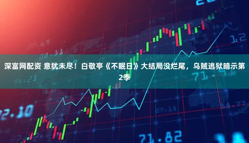 深富网配资 意犹未尽！白敬亭《不眠日》大结局没烂尾，乌贼逃狱暗示第2季