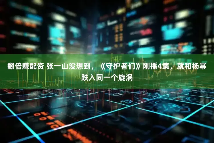 翻倍赚配资 张一山没想到，《守护者们》刚播4集，就和杨幂跌入同一个旋涡