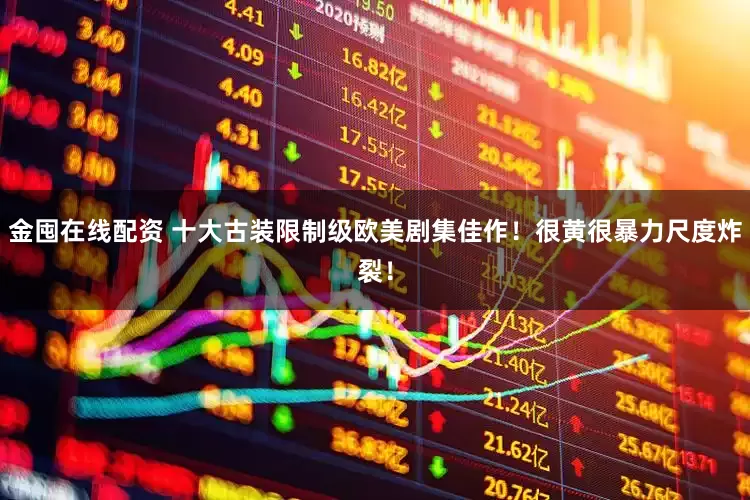 金囤在线配资 十大古装限制级欧美剧集佳作！很黄很暴力尺度炸裂！