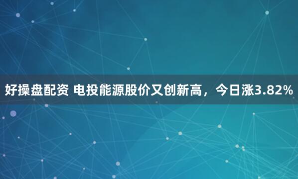 好操盘配资 电投能源股价又创新高，今日涨3.82%