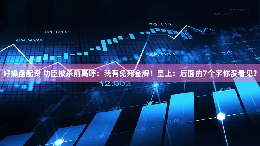 好操盘配资 功臣被杀前高呼：我有免死金牌！皇上：后面的7个字你没看见？