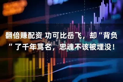 翻倍赚配资 功可比岳飞，却“背负”了千年骂名，忠魂不该被埋没！