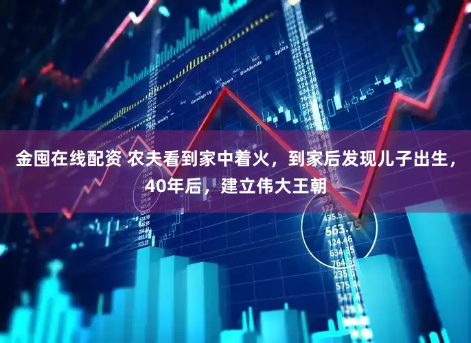 金囤在线配资 农夫看到家中着火，到家后发现儿子出生，40年后，建立伟大王朝
