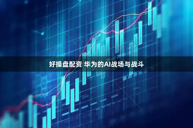 好操盘配资 华为的AI战场与战斗