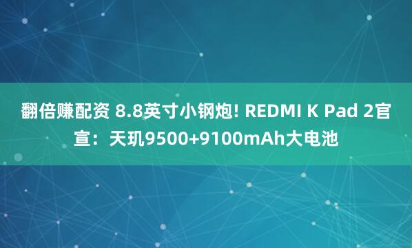 翻倍赚配资 8.8英寸小钢炮! REDMI K Pad 2官宣：天玑9500+9100mAh大电池