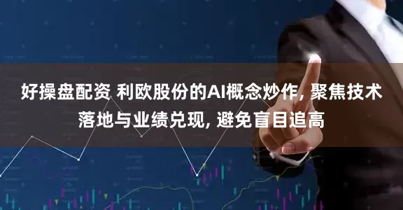 好操盘配资 利欧股份的AI概念炒作, 聚焦技术落地与业绩兑现, 避免盲目追高