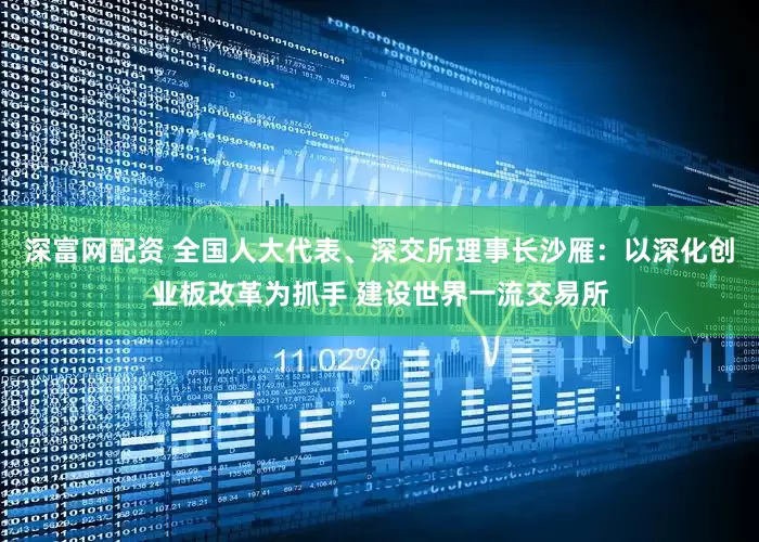 深富网配资 全国人大代表、深交所理事长沙雁：以深化创业板改革为抓手 建设世界一流交易所
