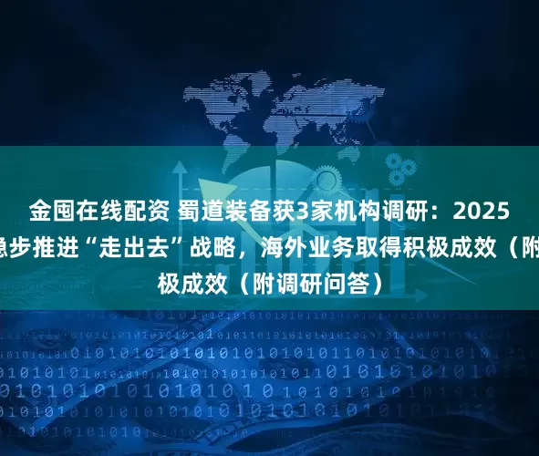 金囤在线配资 蜀道装备获3家机构调研：2025年，公司稳步推进“走出去”战略，海外业务取得积极成效（附调研问答）