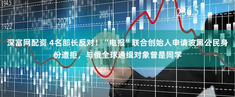 深富网配资 4名部长反对！“电报”联合创始人申请波黑公民身份遭拒，与俄全球通缉对象曾是同学