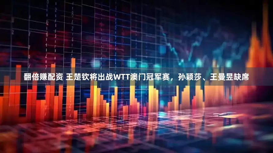 翻倍赚配资 王楚钦将出战WTT澳门冠军赛，孙颖莎、王曼昱缺席