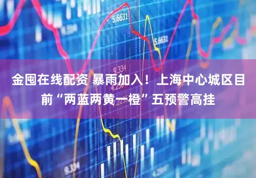 金囤在线配资 暴雨加入！上海中心城区目前“两蓝两黄一橙”五预警高挂