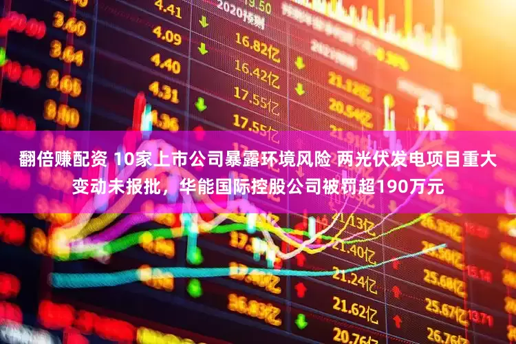 翻倍赚配资 10家上市公司暴露环境风险 两光伏发电项目重大变动未报批，华能国际控股公司被罚超190万元